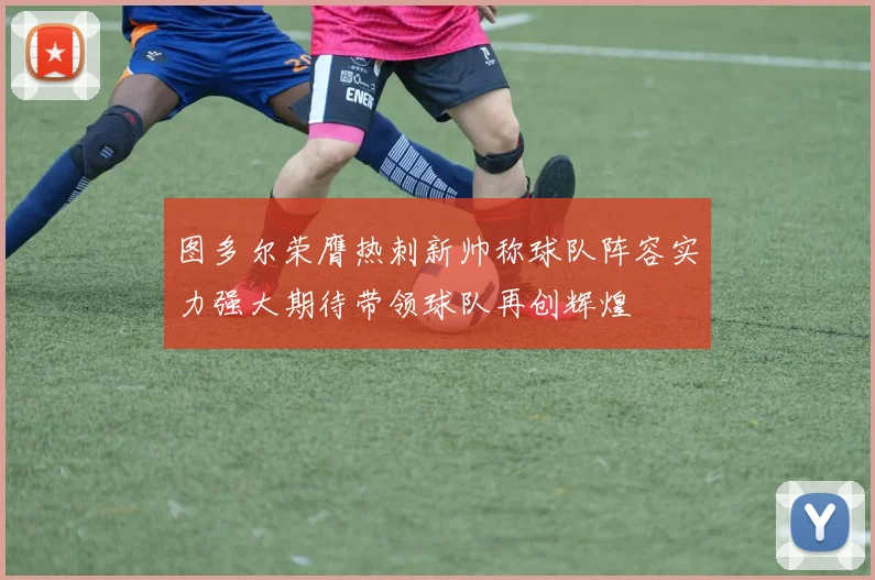 图多尔荣膺热刺新帅称球队阵容实力强大期待带领球队再创辉煌