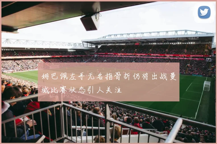 姆巴佩左手无名指骨折仍将出战曼城比赛状态引人关注