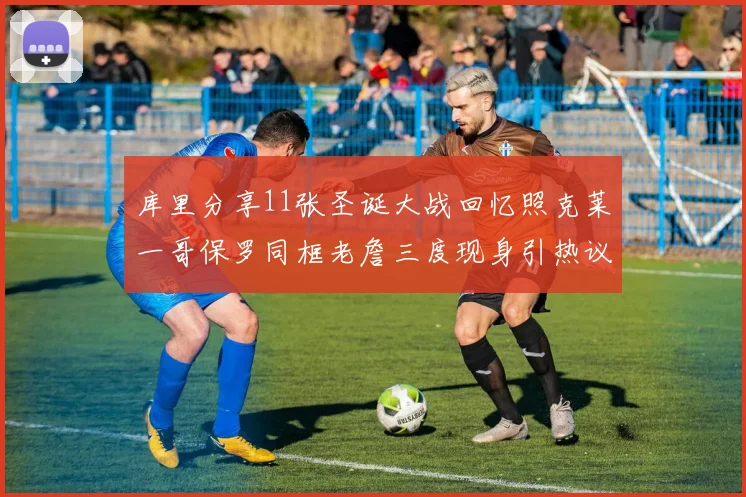 库里分享11张圣诞大战回忆照克莱一哥保罗同框老詹三度现身引热议