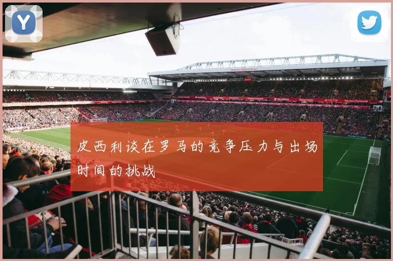 皮西利谈在罗马的竞争压力与出场时间的挑战