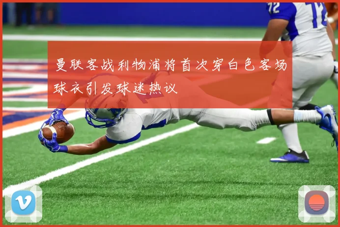 曼联客战利物浦将首次穿白色客场球衣引发球迷热议