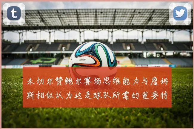 米切尔赞鲍尔赛场思维能力与詹姆斯相似认为这是球队所需的重要特质