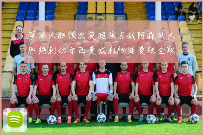 萨顿大胆预测英超焦点战阿森纳大胜热刺切尔西曼城利物浦曼联全取三分