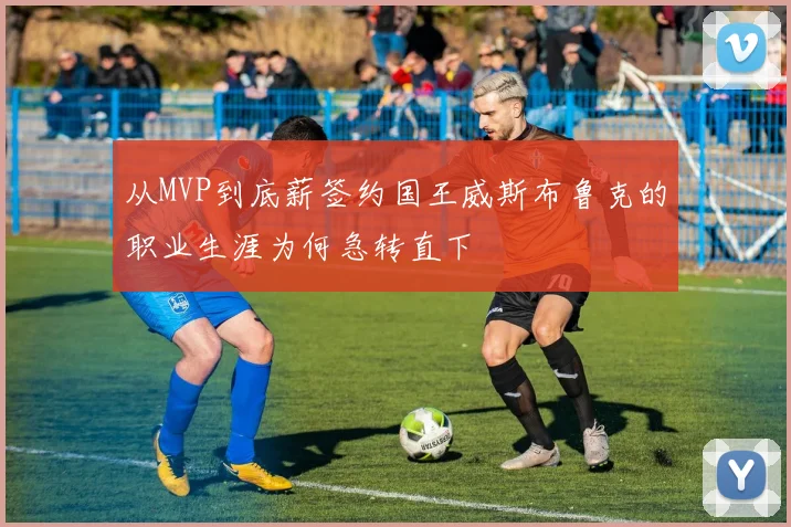 从MVP到底薪签约国王威斯布鲁克的职业生涯为何急转直下
