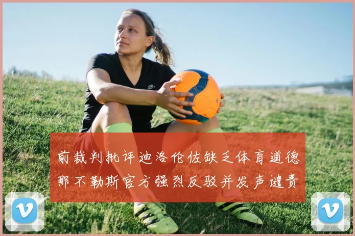 前裁判批评迪洛伦佐缺乏体育道德那不勒斯官方强烈反驳并发声谴责