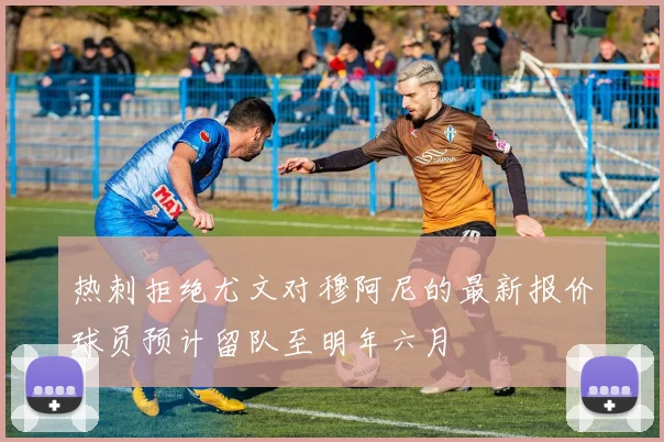 热刺拒绝尤文对穆阿尼的最新报价球员预计留队至明年六月