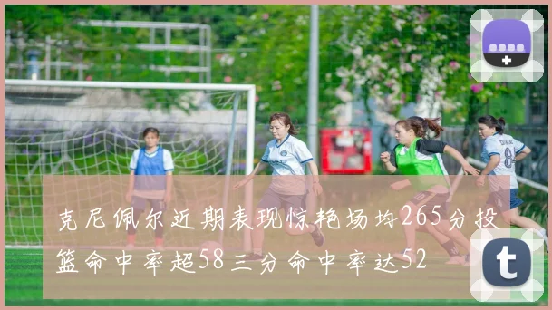 克尼佩尔近期表现惊艳场均265分投篮命中率超58三分命中率达52