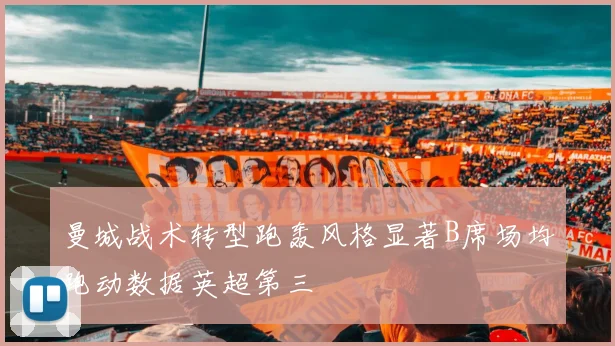 曼城战术转型跑轰风格显著B席场均跑动数据英超第三