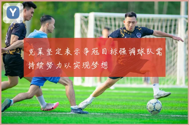 克莱坚定表示争冠目标强调球队需持续努力以实现梦想
