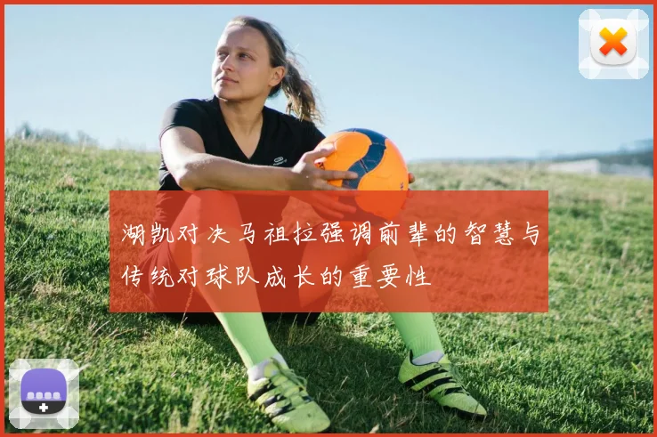 湖凯对决马祖拉强调前辈的智慧与传统对球队成长的重要性