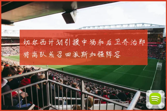 切尔西计划引援中场和后卫乔治即将离队或召回派斯加强阵容