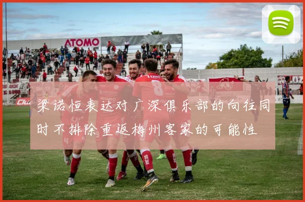 梁诺恒表达对广深俱乐部的向往同时不排除重返梅州客家的可能性
