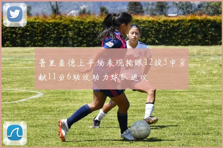 普里查德上半场表现抢眼12投5中贡献11分6助攻助力球队进攻