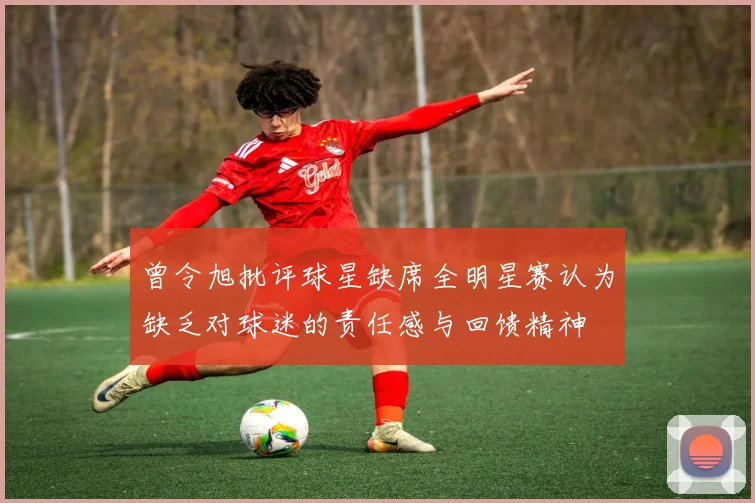 曾令旭批评球星缺席全明星赛认为缺乏对球迷的责任感与回馈精神