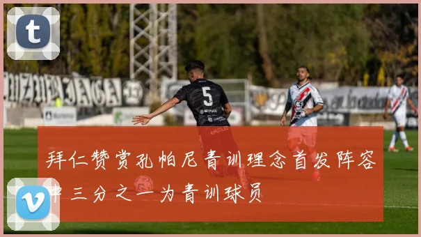 拜仁赞赏孔帕尼青训理念首发阵容中三分之一为青训球员