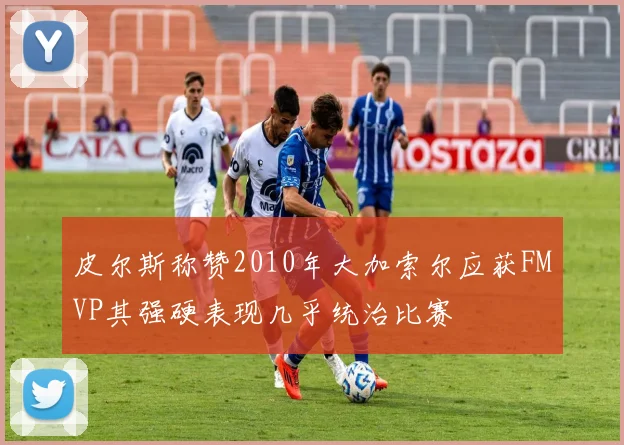 皮尔斯称赞2010年大加索尔应获FMVP其强硬表现几乎统治比赛