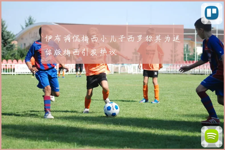 伊布调侃梅西小儿子西罗称其为迷你版梅西引发热议