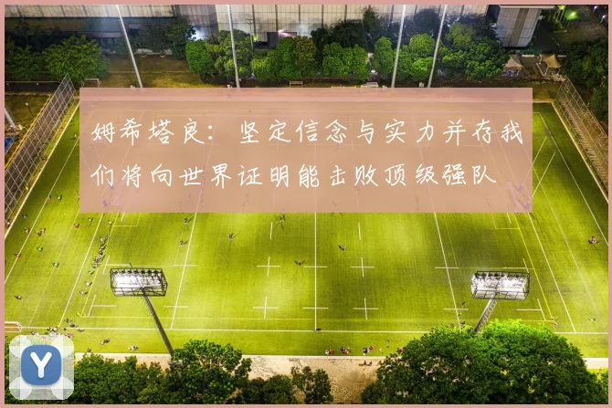 姆希塔良：坚定信念与实力并存我们将向世界证明能击败顶级强队