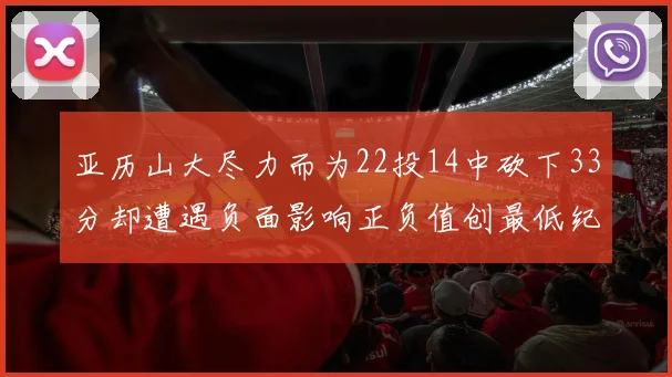 亚历山大尽力而为22投14中砍下33分却遭遇负面影响正负值创最低纪录
