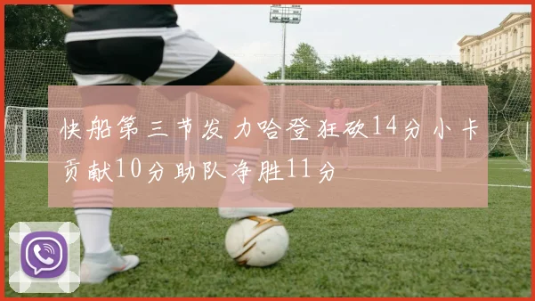 快船第三节发力哈登狂砍14分小卡贡献10分助队净胜11分