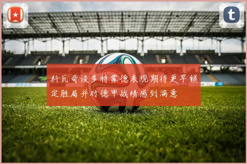 科瓦奇谈多特蒙德表现期待更早锁定胜局并对德甲战绩感到满意