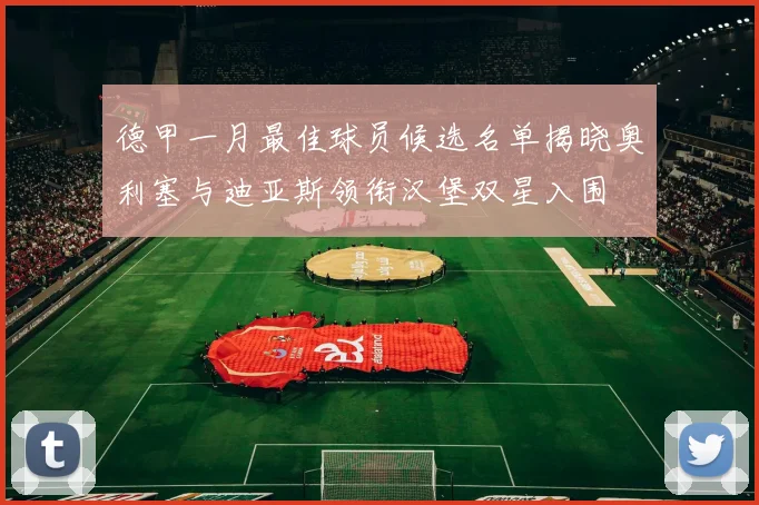 德甲一月最佳球员候选名单揭晓奥利塞与迪亚斯领衔汉堡双星入围