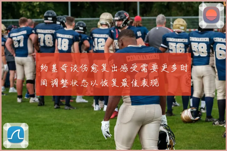 约基奇谈伤愈复出感受需要更多时间调整状态以恢复最佳表现