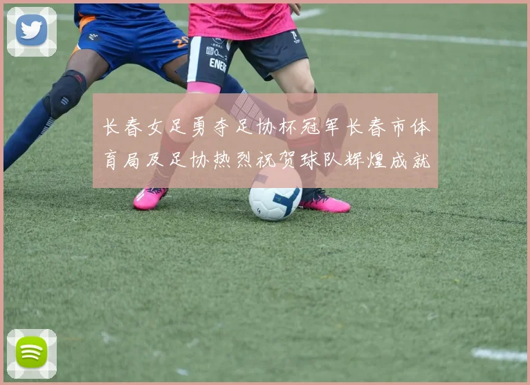 长春女足勇夺足协杯冠军长春市体育局及足协热烈祝贺球队辉煌成就