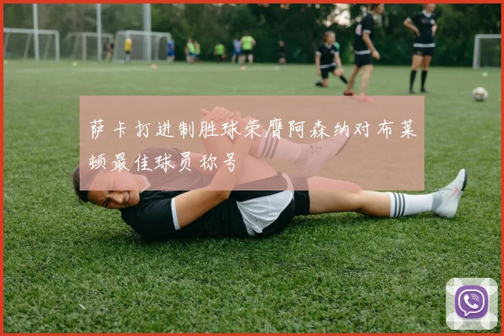 萨卡打进制胜球荣膺阿森纳对布莱顿最佳球员称号