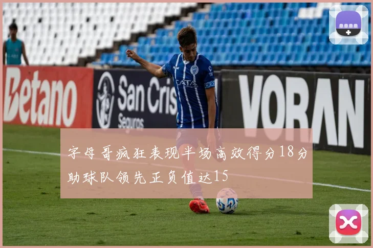 字母哥疯狂表现半场高效得分18分助球队领先正负值达15
