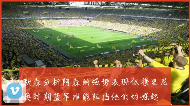 默森分析阿森纳强势表现似穆里尼奥时期蓝军谁能阻挡他们的崛起