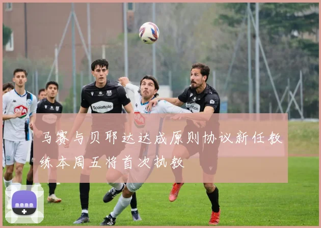 马赛与贝耶达达成原则协议新任教练本周五将首次执教