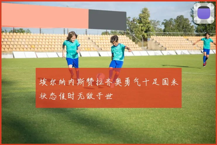 埃尔纳内斯赞拉齐奥勇气十足国米状态佳时无敌于世