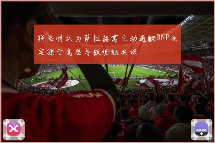 斯洛特认为萨拉赫需主动道歉DNP决定源于高层与教练组共识