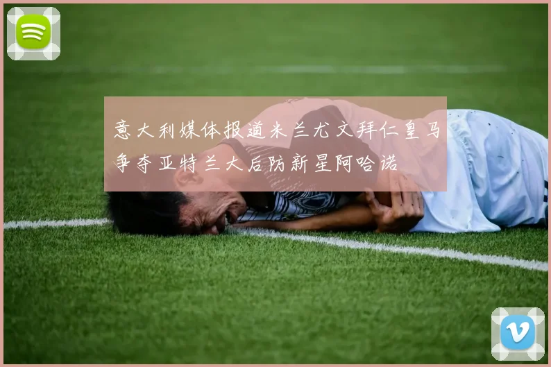 意大利媒体报道米兰尤文拜仁皇马争夺亚特兰大后防新星阿哈诺