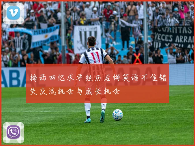 梅西回忆求学经历后悔英语不佳错失交流机会与成长机会