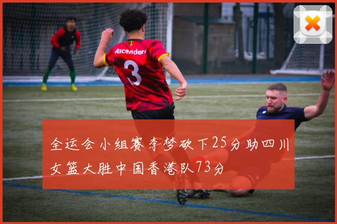 全运会小组赛李梦砍下25分助四川女篮大胜中国香港队73分