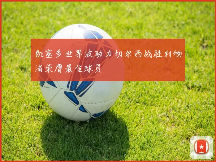 凯塞多世界波助力切尔西战胜利物浦荣膺最佳球员