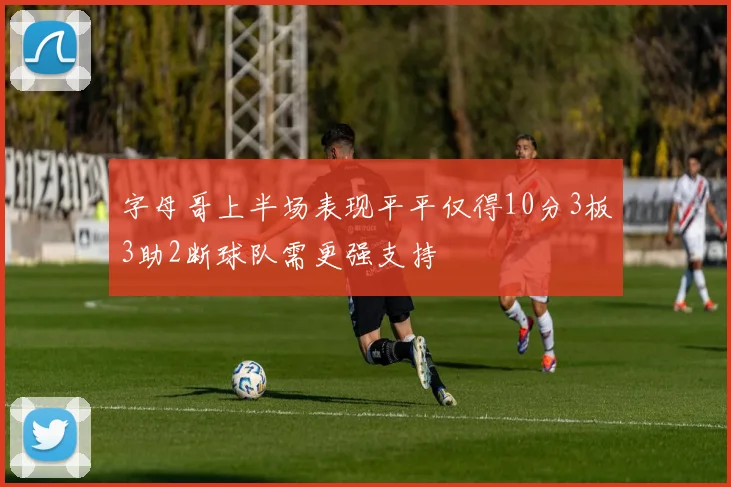 字母哥上半场表现平平仅得10分3板3助2断球队需更强支持