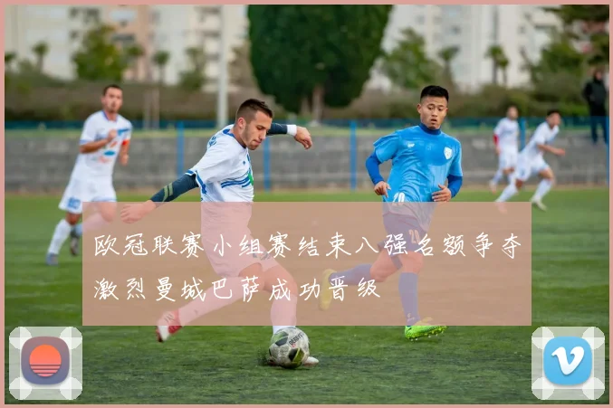 欧冠联赛小组赛结束八强名额争夺激烈曼城巴萨成功晋级