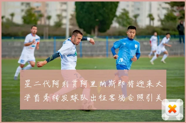 星二代阿利贾阿里纳斯即将迎来大学首秀转发球队出征客场合照引关注