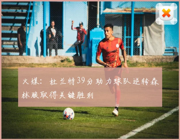 火媒：杜兰特39分助力球队逆转森林狼取得关键胜利