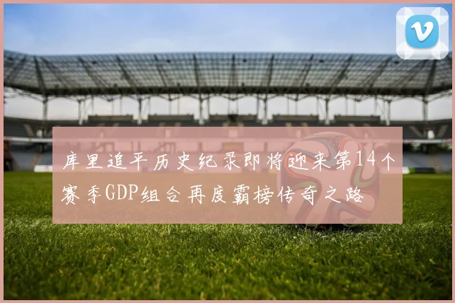 库里追平历史纪录即将迎来第14个赛季GDP组合再度霸榜传奇之路